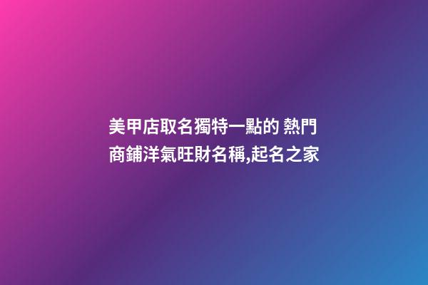 美甲店取名獨特一點的 熱門商鋪洋氣旺財名稱,起名之家